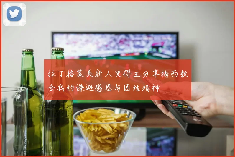 拉丁格莱美新人奖得主分享梅西教会我的谦逊感恩与团结精神
