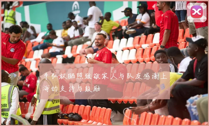 李弘权晒照致敬家人与队友感谢上海的支持与鼓励