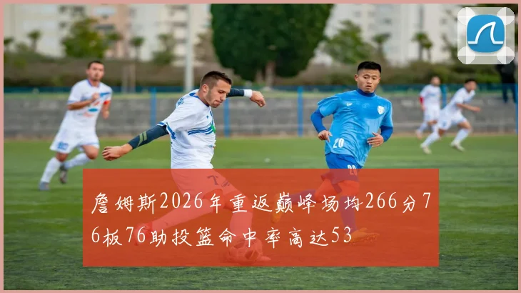 詹姆斯2026年重返巅峰场均266分76板76助投篮命中率高达53