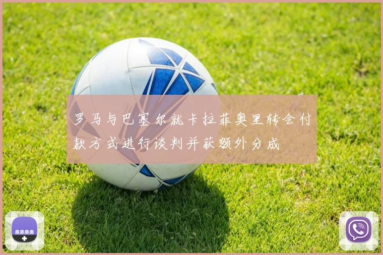 罗马与巴塞尔就卡拉菲奥里转会付款方式进行谈判并获额外分成