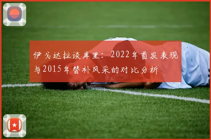 伊戈达拉谈库里：2022年首发表现与2015年替补风采的对比分析