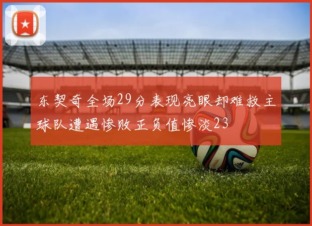东契奇全场29分表现亮眼却难救主球队遭遇惨败正负值惨淡23