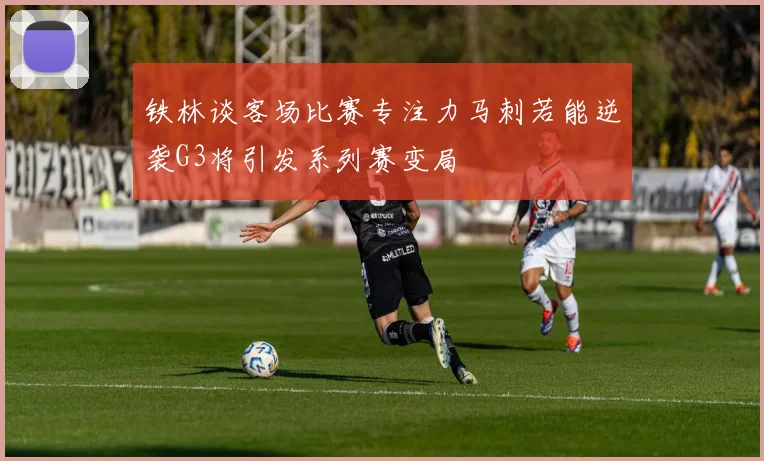 铁林谈客场比赛专注力马刺若能逆袭G3将引发系列赛变局