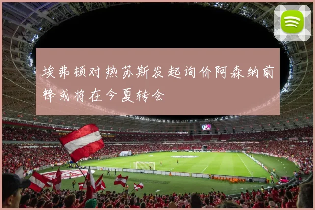 埃弗顿对热苏斯发起询价阿森纳前锋或将在今夏转会