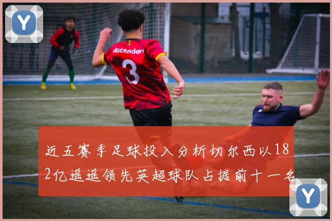 近五赛季足球投入分析切尔西以182亿遥遥领先英超球队占据前十一名