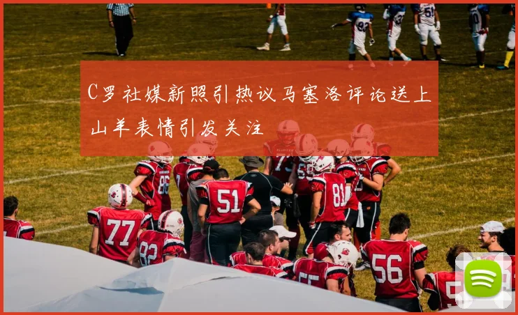 C罗社媒新照引热议马塞洛评论送上山羊表情引发关注
