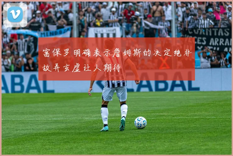富保罗明确表示詹姆斯的决定绝非故弄玄虚让人期待