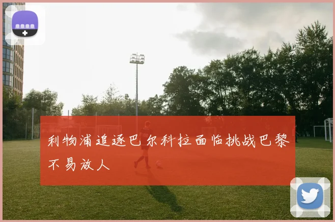 利物浦追逐巴尔科拉面临挑战巴黎不易放人