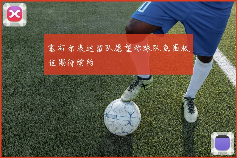 塞布尔表达留队愿望称球队氛围极佳期待续约