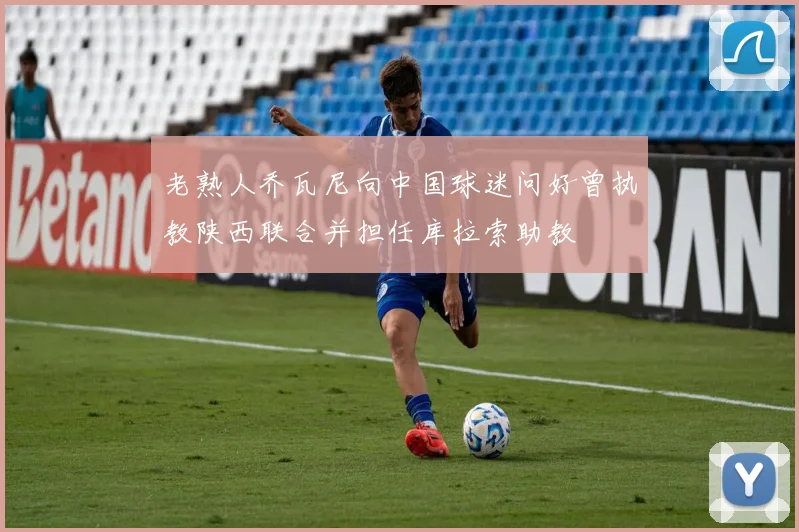 老熟人乔瓦尼向中国球迷问好曾执教陕西联合并担任库拉索助教