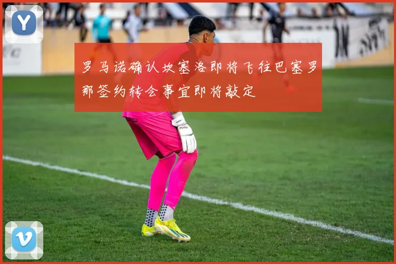 罗马诺确认坎塞洛即将飞往巴塞罗那签约转会事宜即将敲定