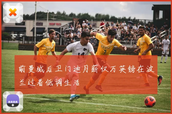 前曼城后卫门迪月薪仅万英镑在波兰过着低调生活