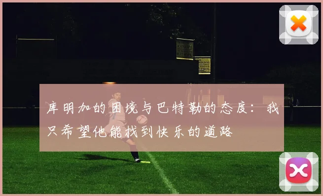 库明加的困境与巴特勒的态度：我只希望他能找到快乐的道路