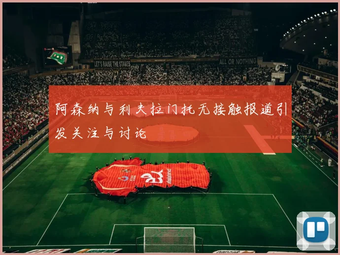 阿森纳与利夫拉门托无接触报道引发关注与讨论