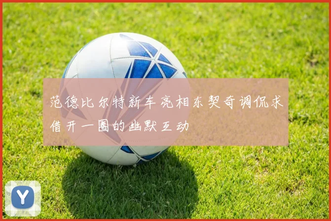 范德比尔特新车亮相东契奇调侃求借开一圈的幽默互动
