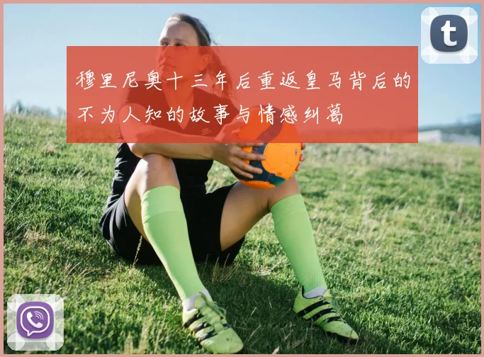 穆里尼奥十三年后重返皇马背后的不为人知的故事与情感纠葛