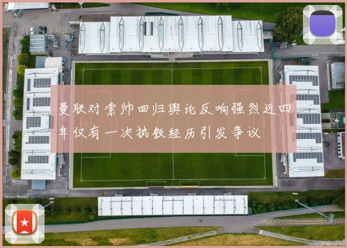 曼联对索帅回归舆论反响强烈近四年仅有一次执教经历引发争议