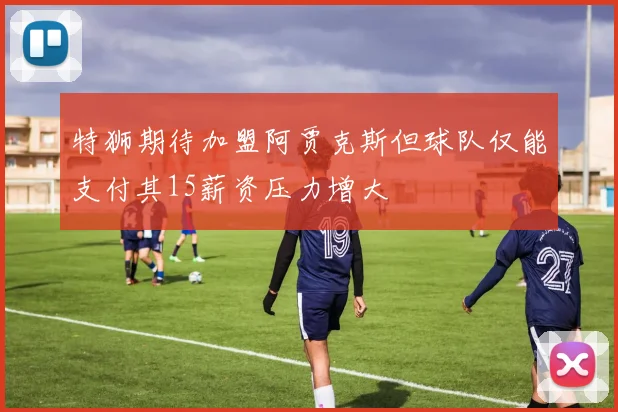特狮期待加盟阿贾克斯但球队仅能支付其15薪资压力增大