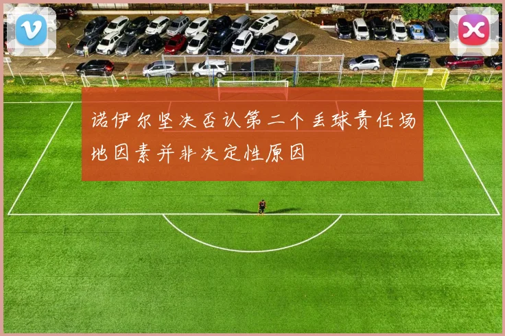 诺伊尔坚决否认第二个丢球责任场地因素并非决定性原因
