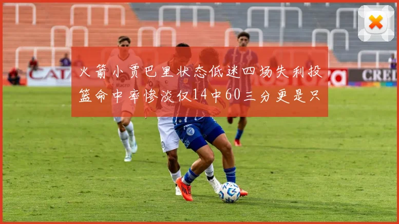 火箭小贾巴里状态低迷四场失利投篮命中率惨淡仅14中60三分更是只有2中27