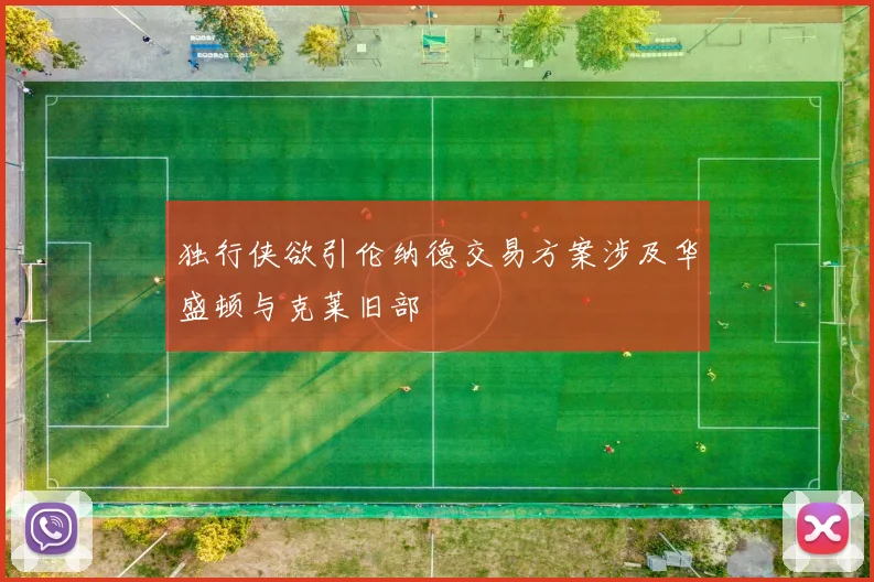 独行侠欲引伦纳德交易方案涉及华盛顿与克莱旧部