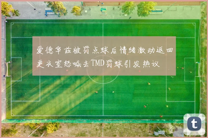 爱德华兹被罚点球后情绪激动返回更衣室怒喊去TMD罚球引发热议