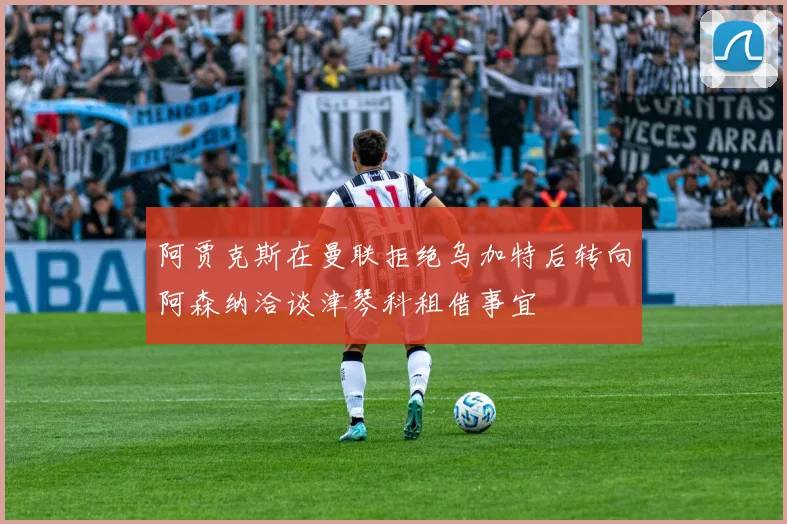 阿贾克斯在曼联拒绝乌加特后转向阿森纳洽谈津琴科租借事宜