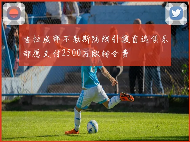 吉拉成那不勒斯防线引援首选俱乐部愿支付2500万欧转会费