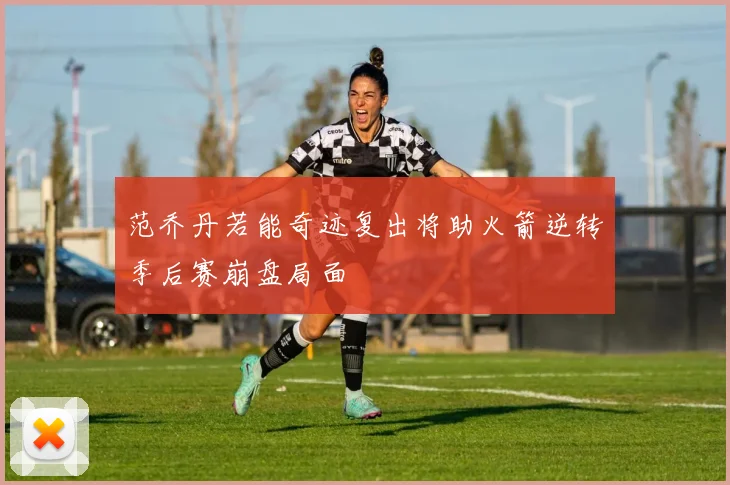 范乔丹若能奇迹复出将助火箭逆转季后赛崩盘局面