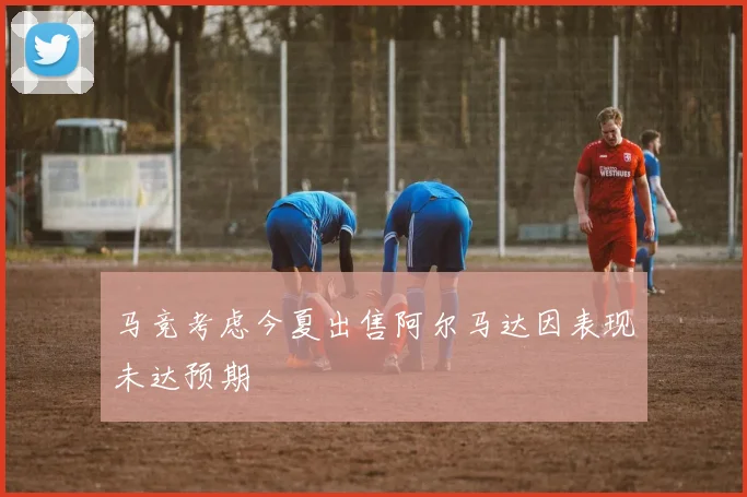 马竞考虑今夏出售阿尔马达因表现未达预期