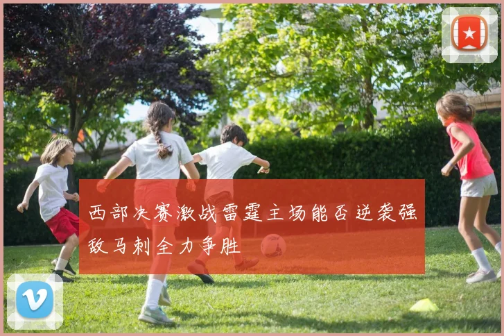 西部决赛激战雷霆主场能否逆袭强敌马刺全力争胜