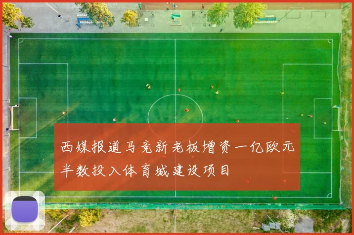 西媒报道马竞新老板增资一亿欧元半数投入体育城建设项目