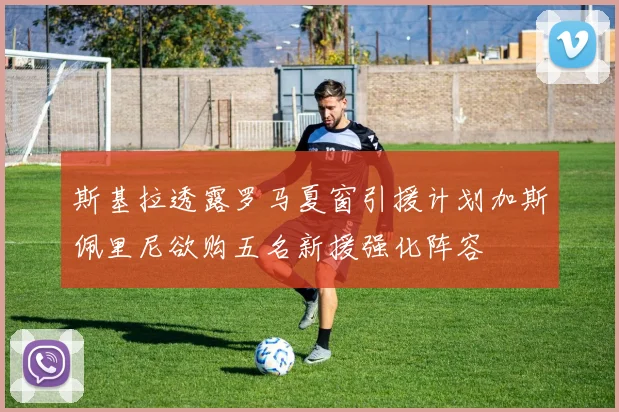 斯基拉透露罗马夏窗引援计划加斯佩里尼欲购五名新援强化阵容