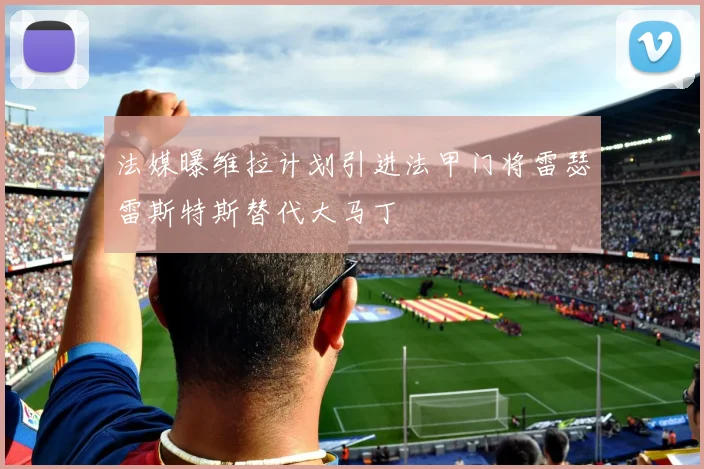 法媒曝维拉计划引进法甲门将雷瑟雷斯特斯替代大马丁