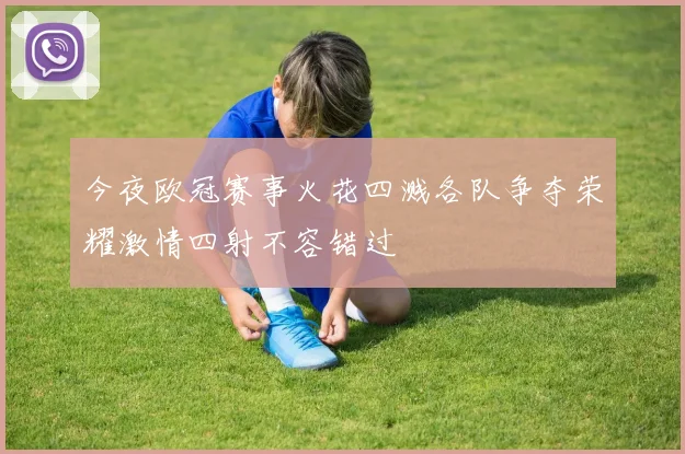 今夜欧冠赛事火花四溅各队争夺荣耀激情四射不容错过